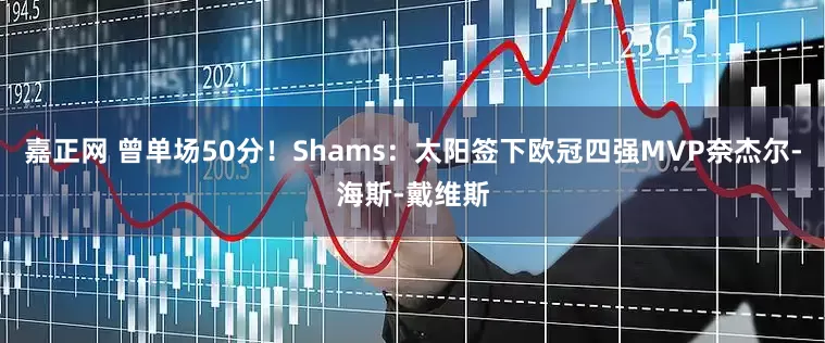嘉正网 曾单场50分！Shams：太阳签下欧冠四强MVP奈杰尔-海斯-戴维斯