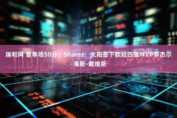瑞和网 曾单场50分！Shams：太阳签下欧冠四强MVP奈杰尔-海斯-戴维斯