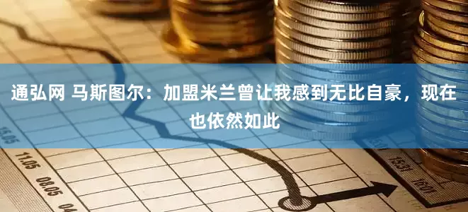 通弘网 马斯图尔：加盟米兰曾让我感到无比自豪，现在也依然如此