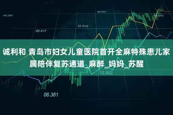 诚利和 青岛市妇女儿童医院首开全麻特殊患儿家属陪伴复苏通道_麻醉_妈妈_苏醒