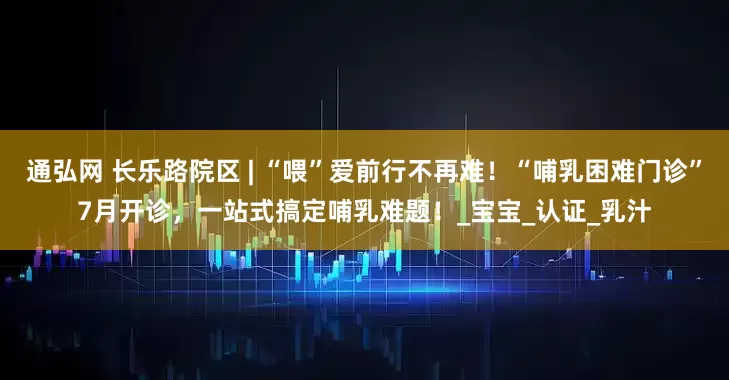 通弘网 长乐路院区 | “喂”爱前行不再难！“哺乳困难门诊”7月开诊，一站式搞定哺乳难题！_宝宝_认证_乳汁