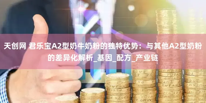 天创网 君乐宝A2型奶牛奶粉的独特优势：与其他A2型奶粉的差异化解析_基因_配方_产业链