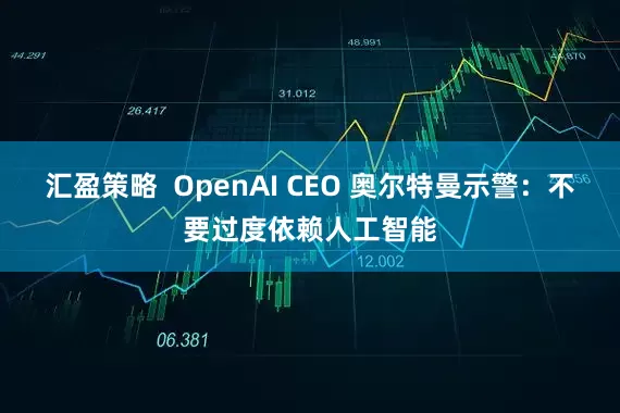 汇盈策略  OpenAI CEO 奥尔特曼示警：不要过度依赖人工智能