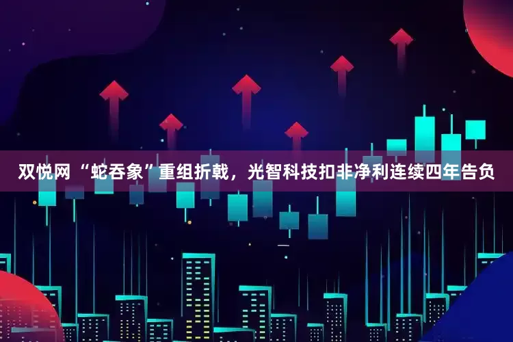 双悦网 “蛇吞象”重组折戟，光智科技扣非净利连续四年告负