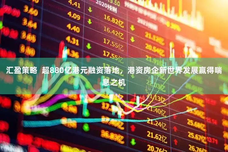汇盈策略  超880亿港元融资落地，港资房企新世界发展赢得喘息之机