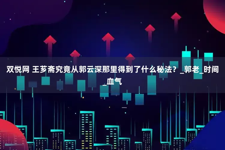 双悦网 王芗斋究竟从郭云深那里得到了什么秘法？_郭老_时间_血气