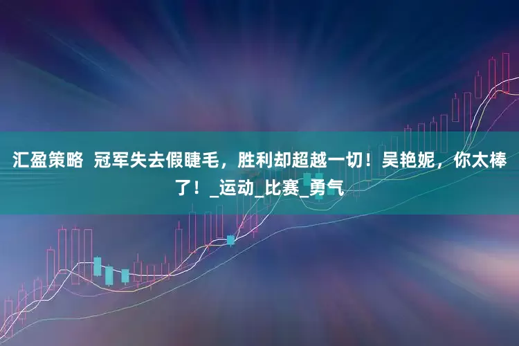 汇盈策略  冠军失去假睫毛，胜利却超越一切！吴艳妮，你太棒了！_运动_比赛_勇气