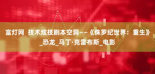富灯网  技术炫技剧本空洞——《侏罗纪世界：重生》_恐龙_马丁·克雷布斯_电影