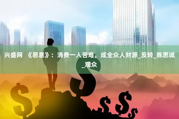 兴盛网  《恶意》：消费一人苦难，成全众人财源_反转_陈思诚_观众