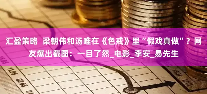 汇盈策略  梁朝伟和汤唯在《色戒》里“假戏真做”？网友爆出截图：一目了然_电影_李安_易先生