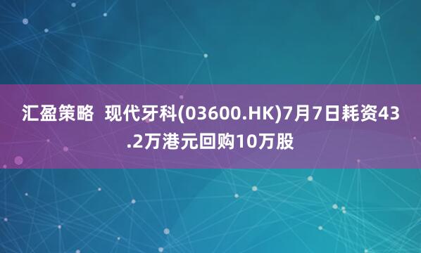 汇盈策略  现代牙科(03600.HK)7月7日耗资43.2万港元回购10万股