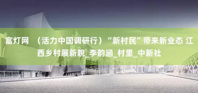 富灯网  （活力中国调研行）“新村民”带来新业态 江西乡村展新貌_李韵涵_村里_中新社