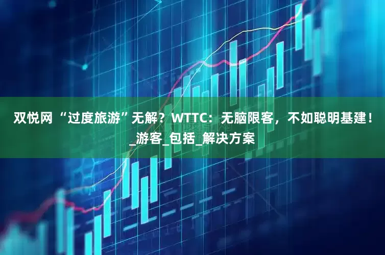 双悦网 “过度旅游”无解？WTTC：无脑限客，不如聪明基建！_游客_包括_解决方案