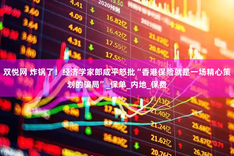 双悦网 炸锅了！经济学家郎咸平怒批“香港保险就是一场精心策划的骗局”_保单_内地_保费