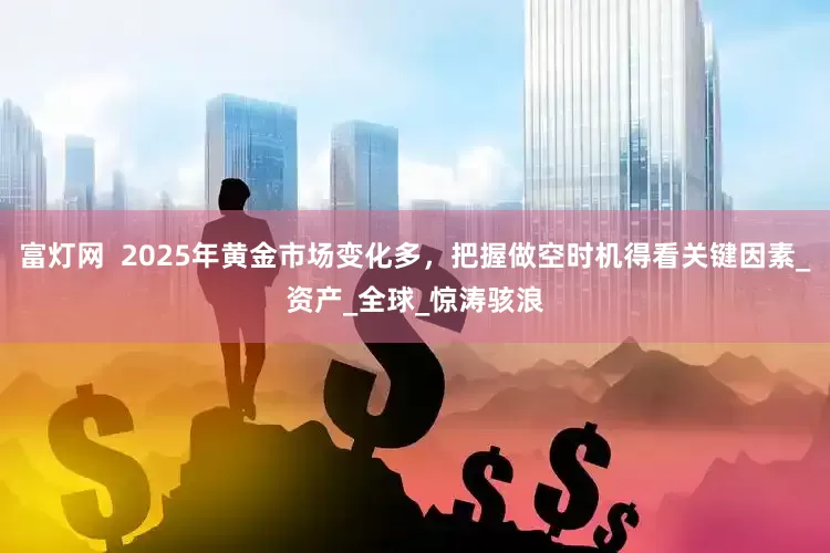 富灯网  2025年黄金市场变化多，把握做空时机得看关键因素_资产_全球_惊涛骇浪