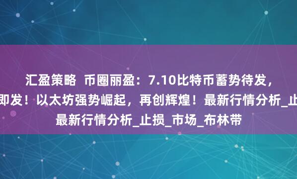 汇盈策略  币圈丽盈：7.10比特币蓄势待发，方向性突破一触即发！以太坊强势崛起，再创辉煌！最新行情分析_止损_市场_布林带