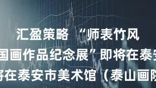 汇盈策略  “师表竹风——孟石中国画作品纪念展”即将在泰安市美术馆（泰山画院）开幕