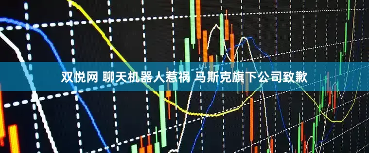 双悦网 聊天机器人惹祸 马斯克旗下公司致歉