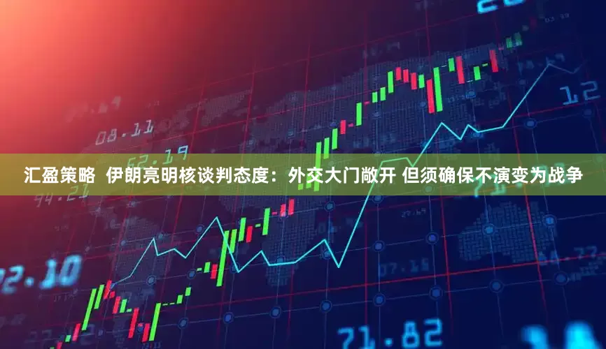 汇盈策略  伊朗亮明核谈判态度：外交大门敞开 但须确保不演变为战争