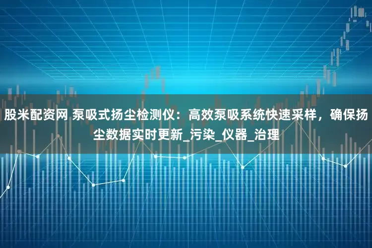 股米配资网 泵吸式扬尘检测仪：高效泵吸系统快速采样，确保扬尘数据实时更新_污染_仪器_治理