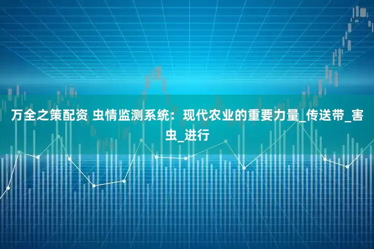 万全之策配资 虫情监测系统：现代农业的重要力量_传送带_害虫_进行