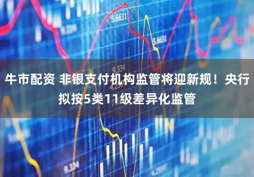 牛市配资 非银支付机构监管将迎新规！央行拟按5类11级差异化监管