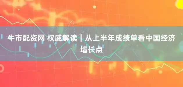 牛市配资网 权威解读｜从上半年成绩单看中国经济增长点