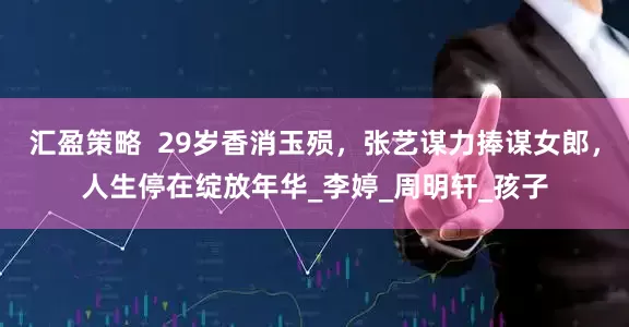 汇盈策略  29岁香消玉殒，张艺谋力捧谋女郎，人生停在绽放年华_李婷_周明轩_孩子