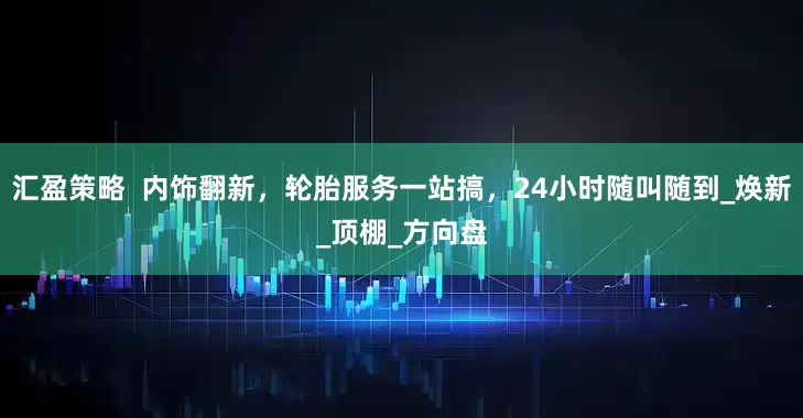 汇盈策略  内饰翻新，轮胎服务一站搞，24小时随叫随到_焕新_顶棚_方向盘