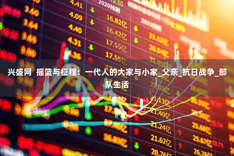 兴盛网  摇篮与征程：一代人的大家与小家_父亲_抗日战争_部队生活