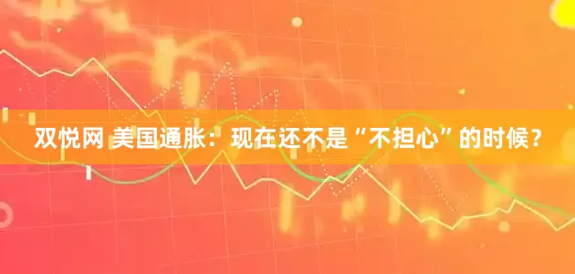 双悦网 美国通胀：现在还不是“不担心”的时候？