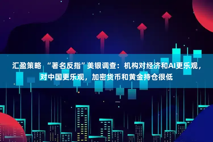 汇盈策略  “著名反指”美银调查：机构对经济和AI更乐观，对中国更乐观，加密货币和黄金持仓很低