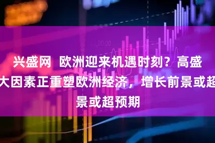 兴盛网  欧洲迎来机遇时刻？高盛：五大因素正重塑欧洲经济，增长前景或超预期
