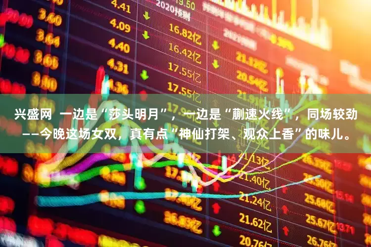 兴盛网  一边是“莎头明月”，一边是“蒯速火线”，同场较劲——今晚这场女双，真有点“神仙打架、观众上香”的味儿。