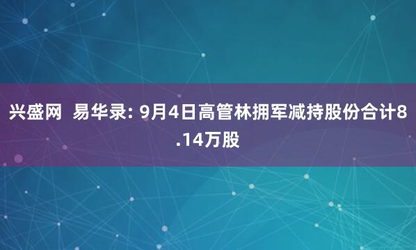 兴盛网  易华录: 9月4日高管林拥军减持股份合计8.14万股