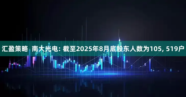 汇盈策略  南大光电: 截至2025年8月底股东人数为105, 519户