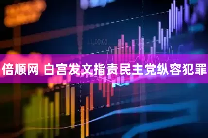倍顺网 白宫发文指责民主党纵容犯罪