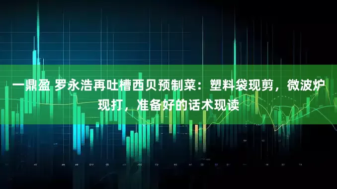 一鼎盈 罗永浩再吐槽西贝预制菜：塑料袋现剪，微波炉现打，准备好的话术现读
