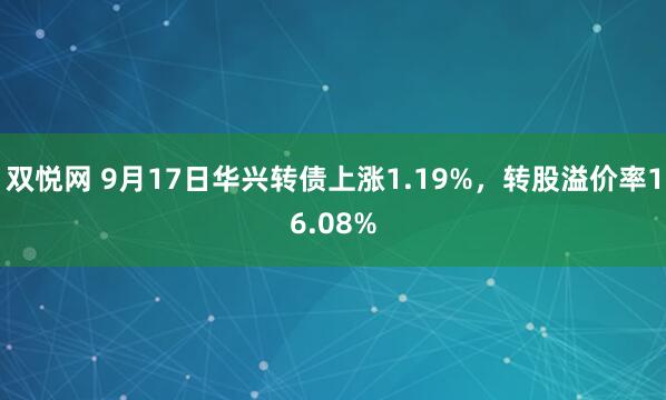 双悦网 9月17日华兴转债上涨1.19%，转股溢价率16.08%