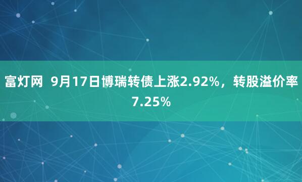 富灯网  9月17日博瑞转债上涨2.92%，转股溢价率7.25%