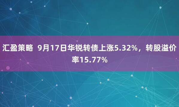 汇盈策略  9月17日华锐转债上涨5.32%，转股溢价率15.77%