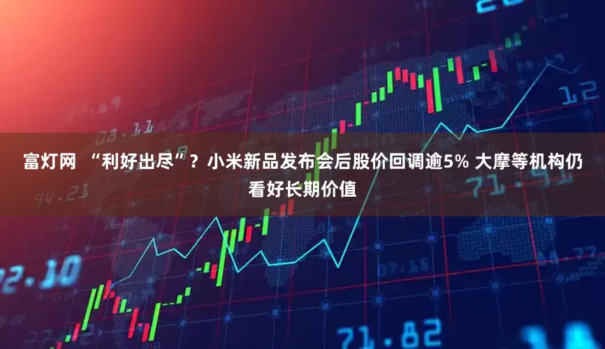 富灯网  “利好出尽”？小米新品发布会后股价回调逾5% 大摩等机构仍看好长期价值