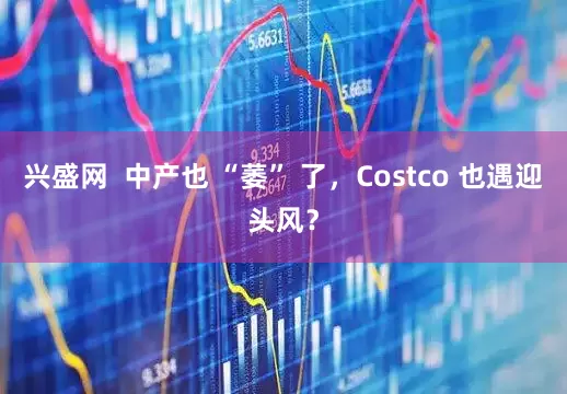 兴盛网  中产也 “萎” 了，Costco 也遇迎头风？