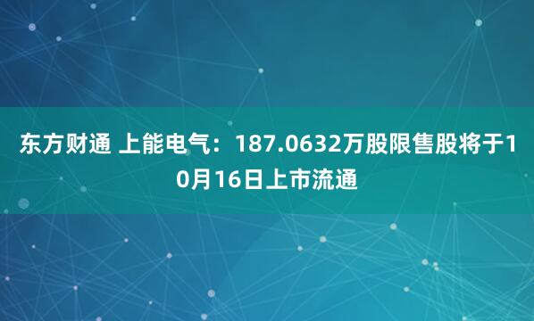 东方财通 上能电气：187.0632万股限售股将于10月16日上市流通