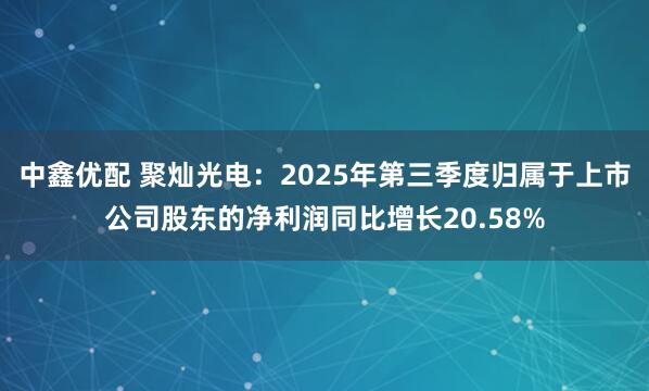 中鑫优配 聚灿光电：2025年第三季度归属于上市公司股东的净利润同比增长20.58%