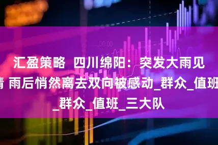 汇盈策略  四川绵阳：突发大雨见证警民情 雨后悄然离去双向被感动_群众_值班_三大队