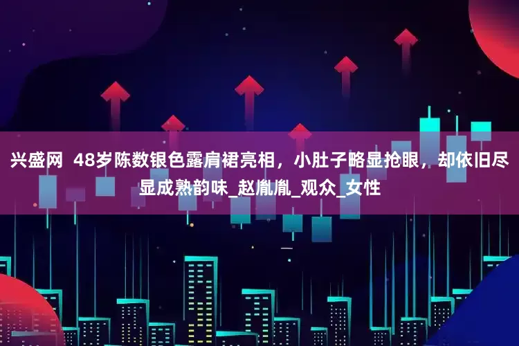 兴盛网  48岁陈数银色露肩裙亮相，小肚子略显抢眼，却依旧尽显成熟韵味_赵胤胤_观众_女性