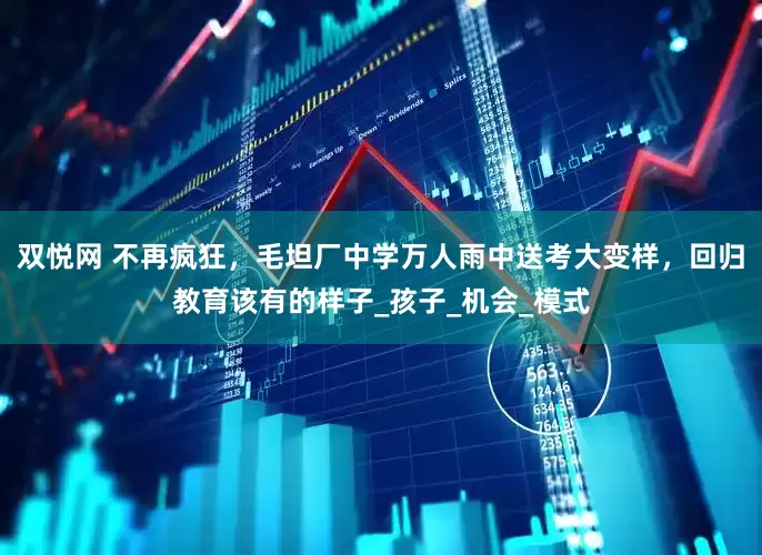 双悦网 不再疯狂，毛坦厂中学万人雨中送考大变样，回归教育该有的样子_孩子_机会_模式