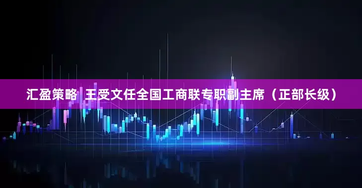 汇盈策略  王受文任全国工商联专职副主席（正部长级）
