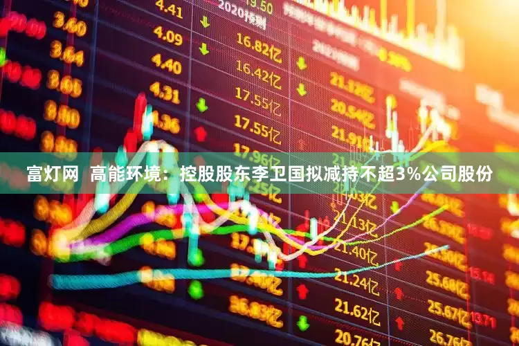 富灯网  高能环境：控股股东李卫国拟减持不超3%公司股份